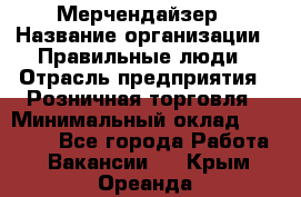 Мерчендайзер › Название организации ­ Правильные люди › Отрасль предприятия ­ Розничная торговля › Минимальный оклад ­ 26 000 - Все города Работа » Вакансии   . Крым,Ореанда